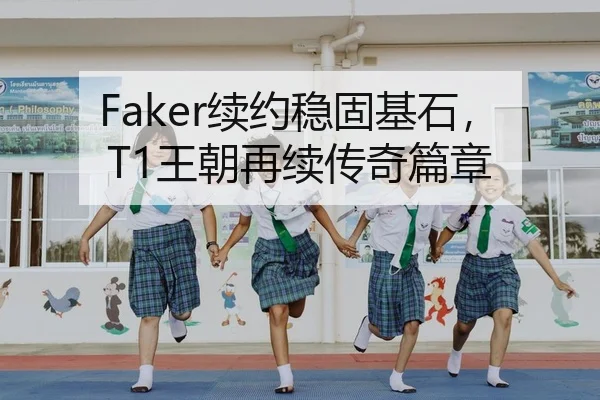 Faker续约稳固基石，T1王朝再续传奇篇章